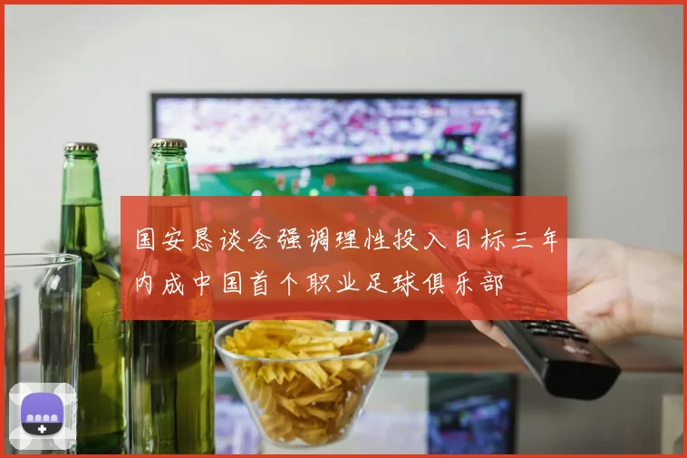 国安恳谈会强调理性投入目标三年内成中国首个职业足球俱乐部