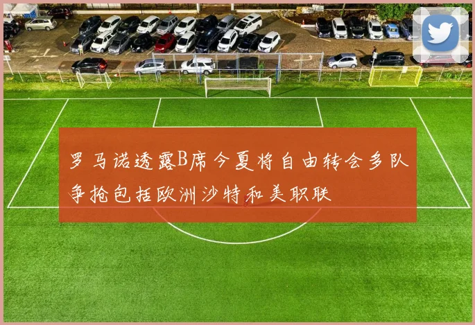 罗马诺透露B席今夏将自由转会多队争抢包括欧洲沙特和美职联