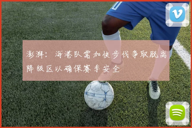 澎湃：海港队需加快步伐争取脱离降级区以确保赛季安全