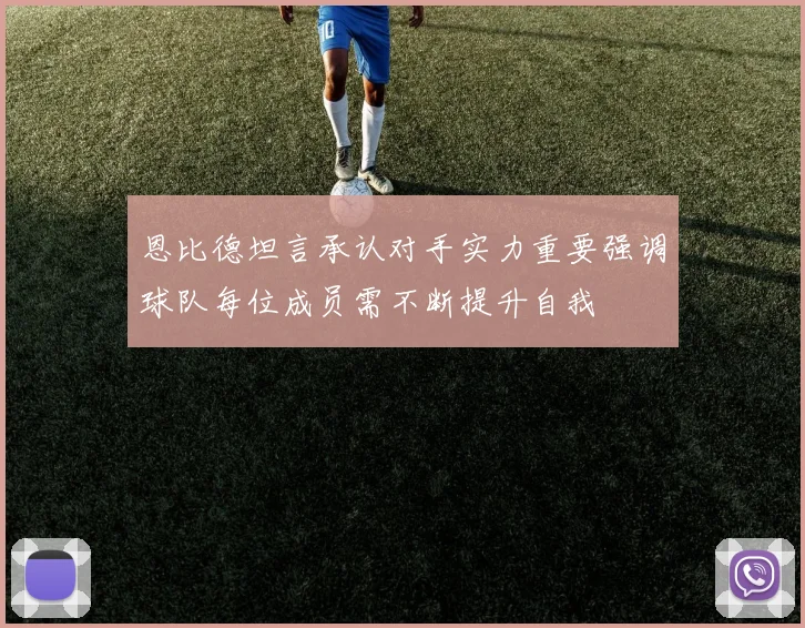 恩比德坦言承认对手实力重要强调球队每位成员需不断提升自我