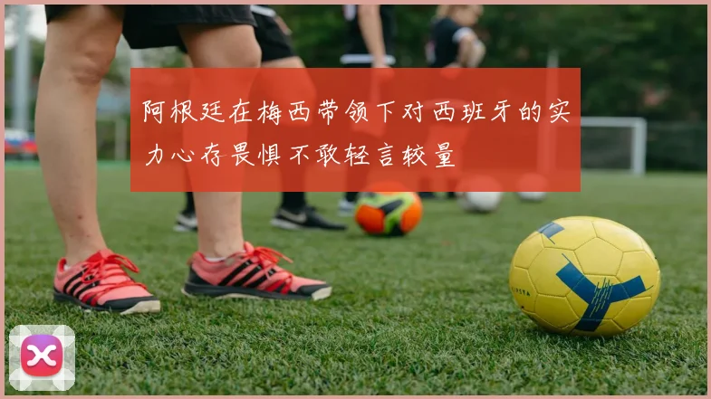 阿根廷在梅西带领下对西班牙的实力心存畏惧不敢轻言较量