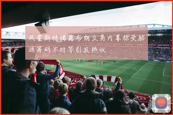 风霍斯特揭露布朗交易内幕称受胁迫筹码不对等引发热议