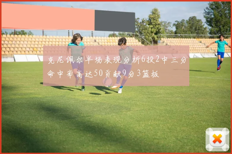 克尼佩尔半场表现分析6投2中三分命中率高达50贡献9分3篮板