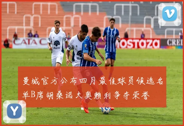 曼城官方公布四月最佳球员候选名单B席胡桑诺夫奥赖利争夺荣誉