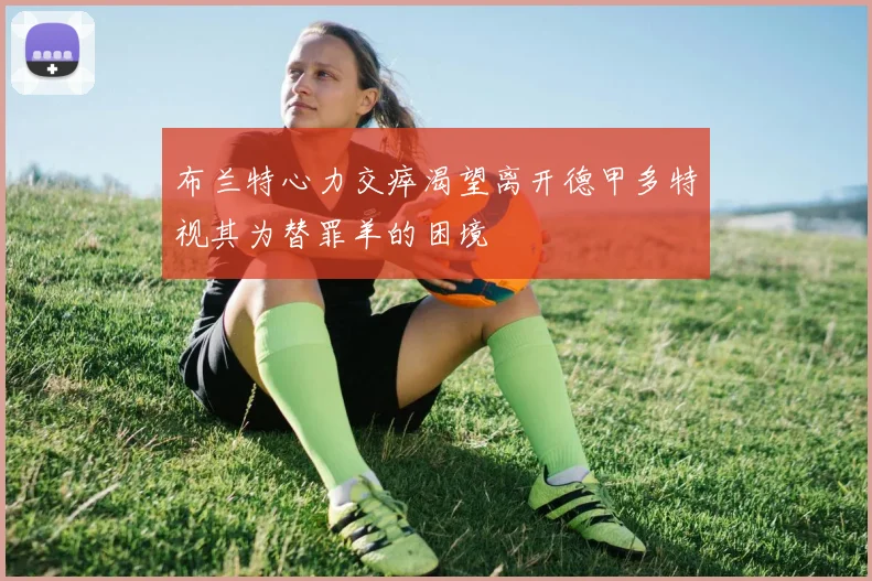 布兰特心力交瘁渴望离开德甲多特视其为替罪羊的困境