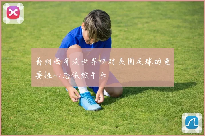 普利西奇谈世界杯对美国足球的重要性心态依然平和