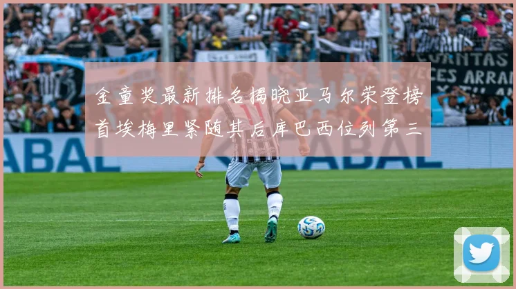 金童奖最新排名揭晓亚马尔荣登榜首埃梅里紧随其后库巴西位列第三