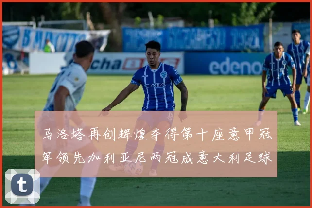马洛塔再创辉煌夺得第十座意甲冠军领先加利亚尼两冠成意大利足球传奇