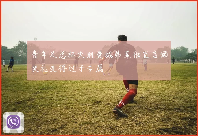 青年足总杯失利曼城弗莱彻直言颁奖礼变得过于专属