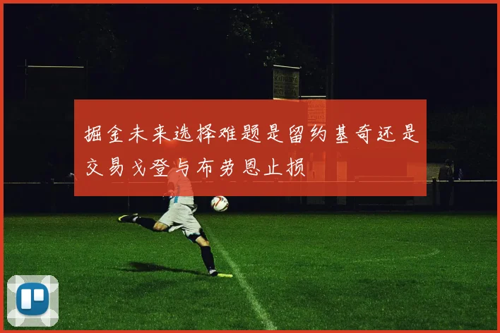 掘金未来选择难题是留约基奇还是交易戈登与布劳恩止损