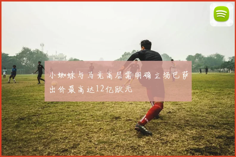 小蜘蛛与马竞高层需明确立场巴萨出价最高达12亿欧元