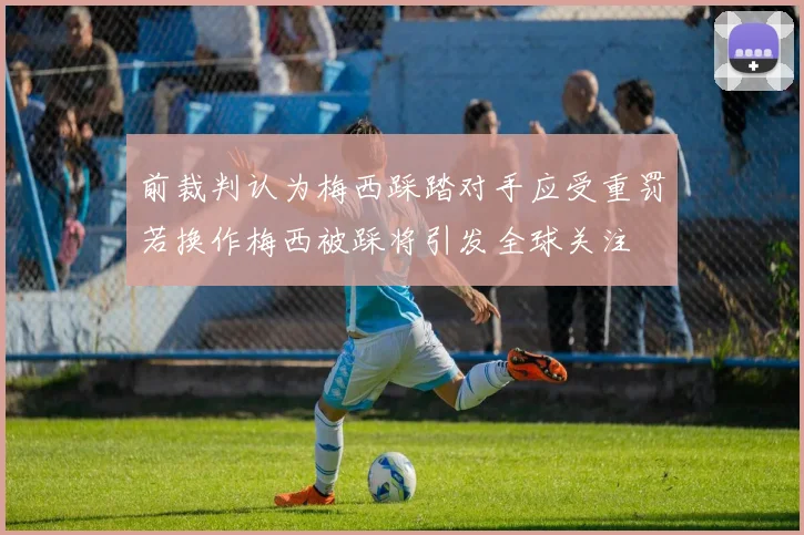 前裁判认为梅西踩踏对手应受重罚若换作梅西被踩将引发全球关注