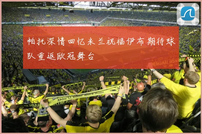 帕托深情回忆米兰祝福伊布期待球队重返欧冠舞台